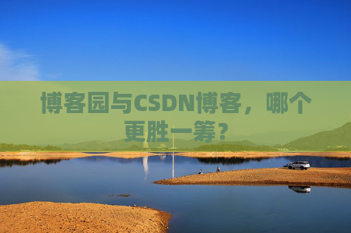 博客园与CSDN博客，哪个更胜一筹？